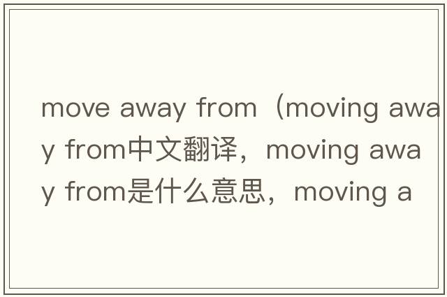 move away from（moving away from中文翻譯，moving away from是什么意思，moving away from發(fā)音、用法及例句）