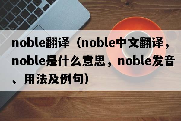 noble翻譯（noble中文翻譯，noble是什么意思，noble發(fā)音、用法及例句）
