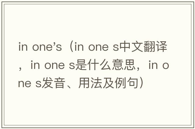 in one's（in one s中文翻譯，in one s是什么意思，in one s發(fā)音、用法及例句）