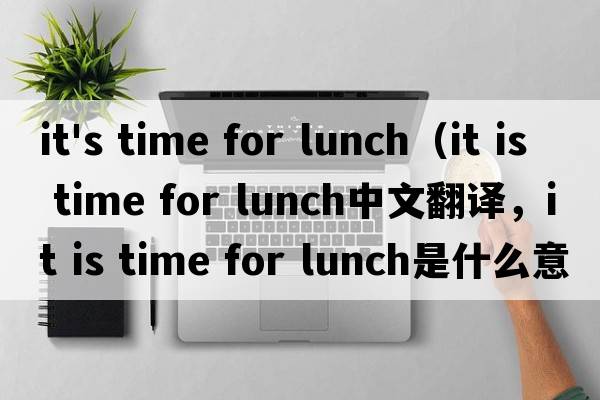 it's time for lunch（it is time for lunch中文翻譯，it is time for lunch是什么意思，it is time for lunch發(fā)音、用