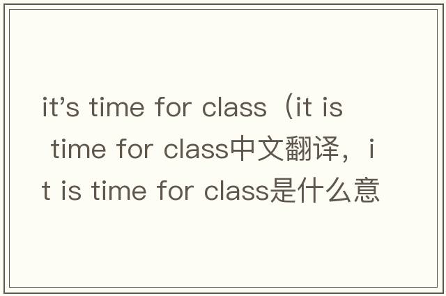 it's time for class（it is time for class中文翻譯，it is time for class是什么意思，it is time for class發(fā)音、用