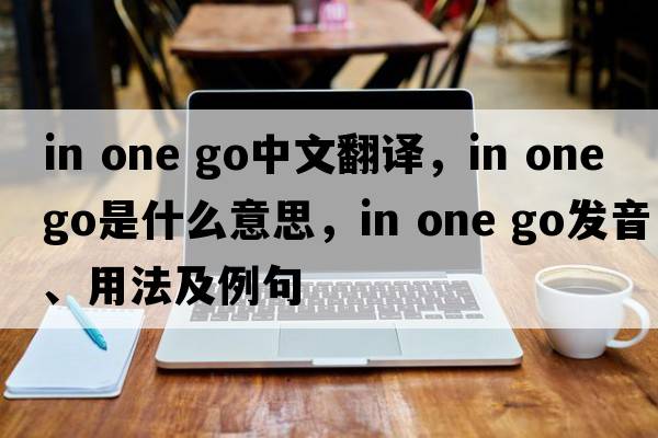 in one go中文翻譯，in one go是什么意思，in one go發(fā)音、用法及例句