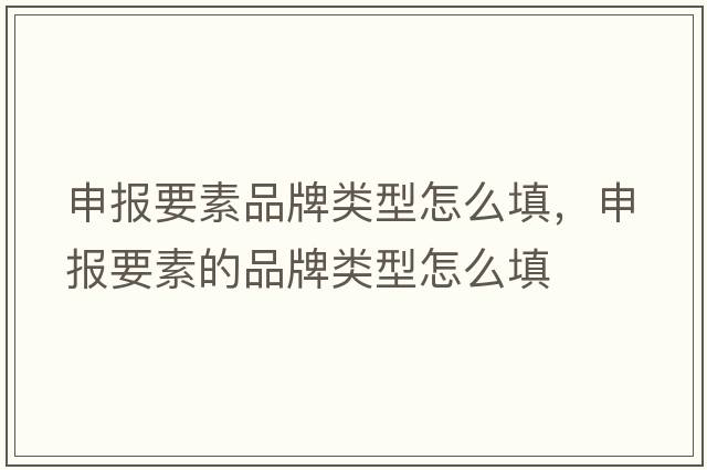 申報要素品牌類(lèi)型怎么填，申報要素的品牌類(lèi)型怎么填