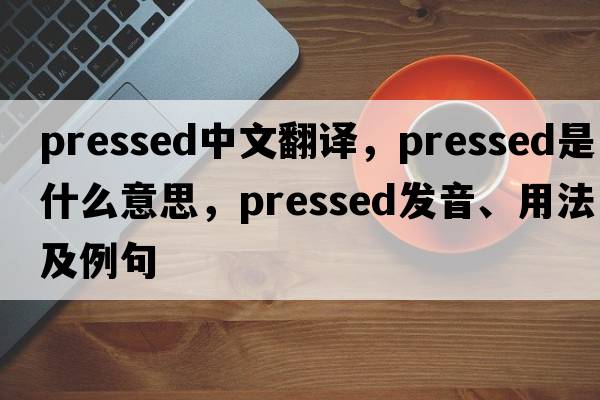 pressed中文翻譯，pressed是什么意思，pressed發(fā)音、用法及例句