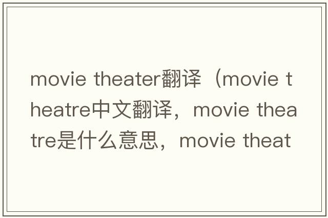movie theater翻譯（movie theatre中文翻譯，movie theatre是什么意思，movie theatre發(fā)音、用法及例句）