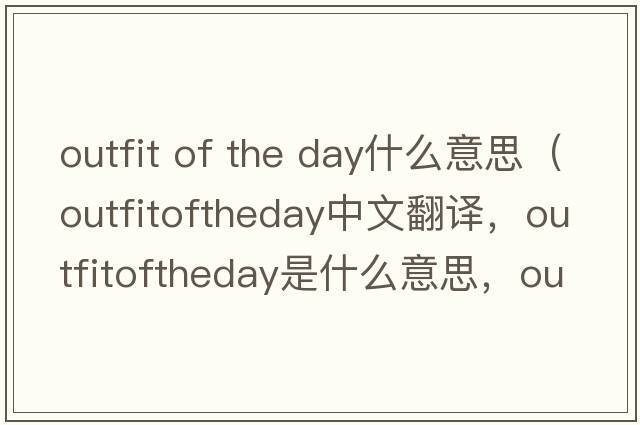 outfit of the day什么意思（outfitoftheday中文翻譯，outfitoftheday是什么意思，outfitoftheday發(fā)音、用法及例句）