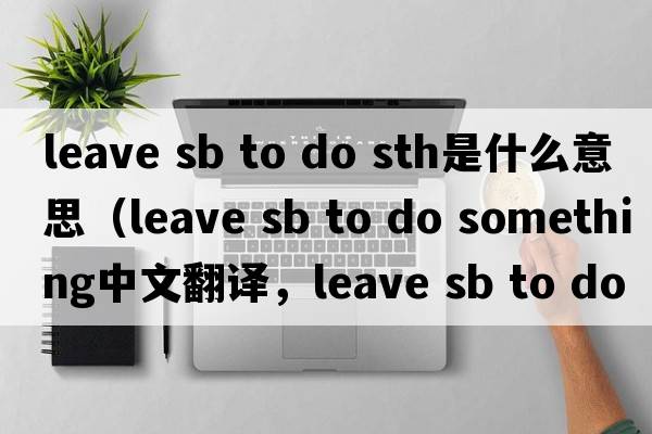 leave sb to do sth是什么意思（leave sb to do something中文翻譯，leave sb to do something是什么意思，leave sb to do so