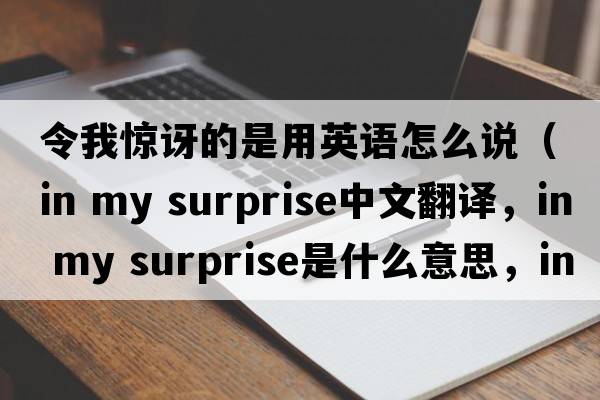 令我驚訝的是用英語(yǔ)怎么說(shuō)（in my surprise中文翻譯，in my surprise是什么意思，in my surprise發(fā)音、用法及例句）