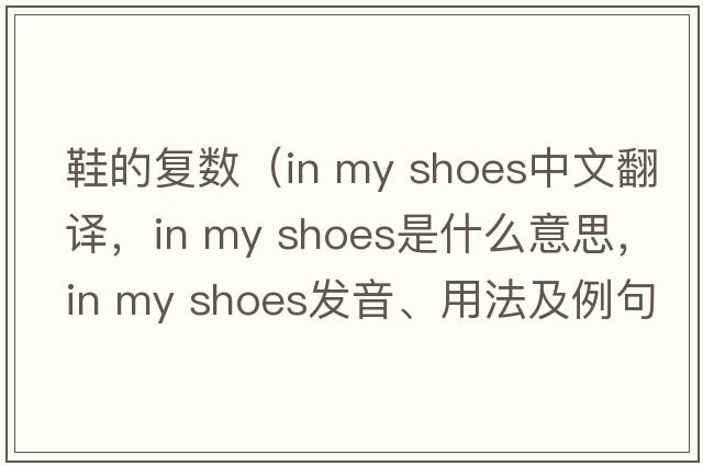 鞋的復數（in my shoes中文翻譯，in my shoes是什么意思，in my shoes發(fā)音、用法及例句）