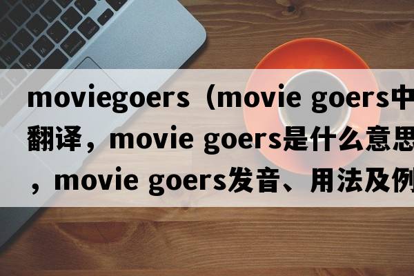 moviegoers（movie goers中文翻譯，movie goers是什么意思，movie goers發(fā)音、用法及例句）