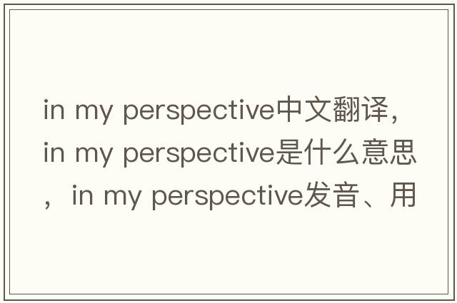 in my perspective中文翻譯，in my perspective是什么意思，in my perspective發(fā)音、用法及例句
