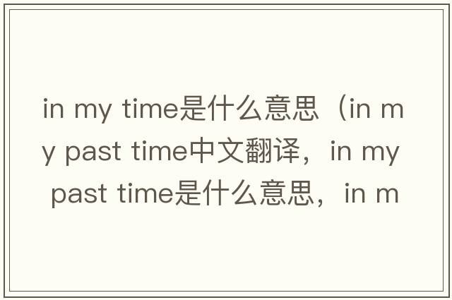 in my time是什么意思（in my past time中文翻譯，in my past time是什么意思，in my past time發(fā)音、用法及例句）