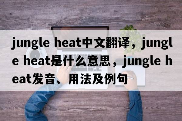 jungle heat中文翻譯，jungle heat是什么意思，jungle heat發(fā)音、用法及例句