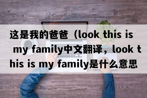這是我的爸爸（look this is my family中文翻譯，look this is my family是什么意思，look this is my family發(fā)音、用法及例句）