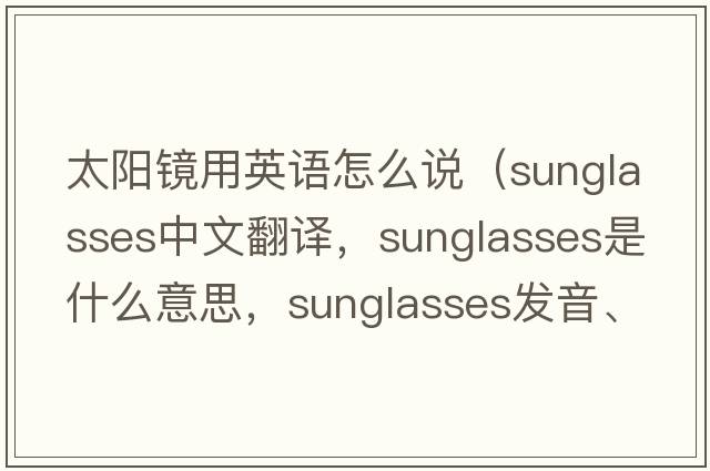 太陽(yáng)鏡用英語(yǔ)怎么說(shuō)（sunglasses中文翻譯，sunglasses是什么意思，sunglasses發(fā)音、用法及例句）