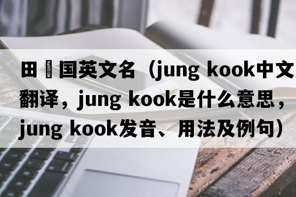 田柾國英文名（jung kook中文翻譯，jung kook是什么意思，jung kook發(fā)音、用法及例句）