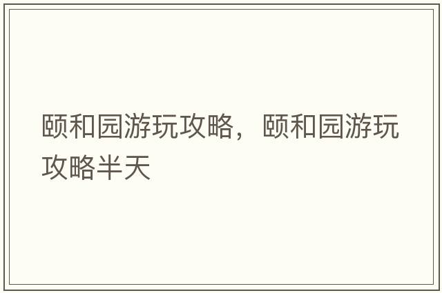 頤和園游玩攻略，頤和園游玩攻略半天