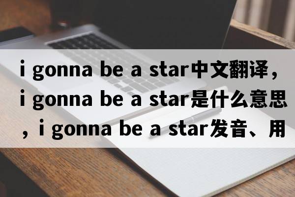 i gonna be a star中文翻譯，i gonna be a star是什么意思，i gonna be a star發(fā)音、用法及例句