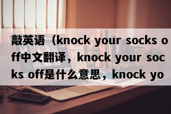 敲英語(yǔ)（knock your socks off中文翻譯，knock your socks off是什么意思，knock your socks off發(fā)音、用法及例句）