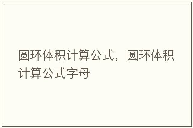 圓環(huán)體積計算公式，圓環(huán)體積計算公式字母