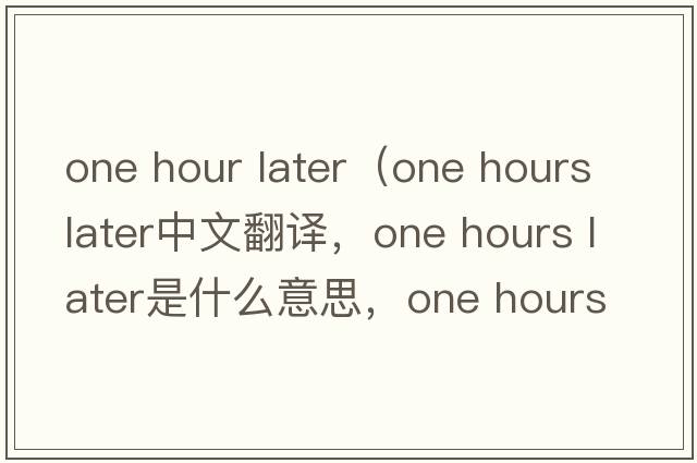 one hour later（one hours later中文翻譯，one hours later是什么意思，one hours later發(fā)音、用法及例句）