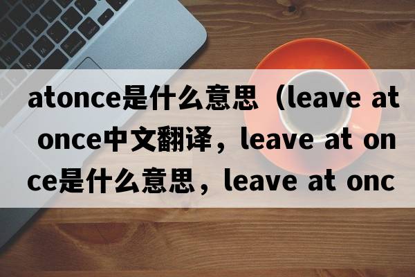 atonce是什么意思（leave at once中文翻譯，leave at once是什么意思，leave at once發(fā)音、用法及例句）
