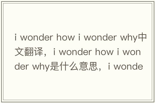 i wonder how i wonder why中文翻譯，i wonder how i wonder why是什么意思，i wonder how i wonder why發(fā)音、用法及例句