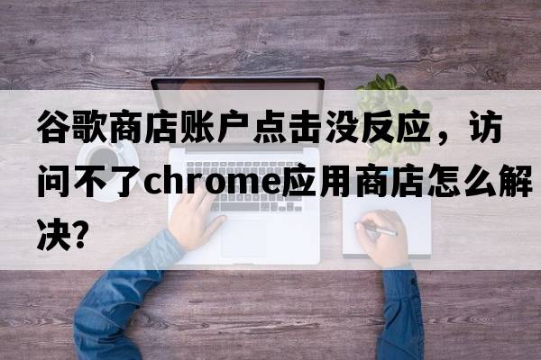 谷歌商店賬戶(hù)點(diǎn)擊沒(méi)反應，訪(fǎng)問(wèn)不了chrome應用商店怎么解決？