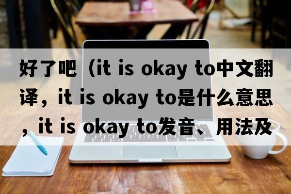 好了吧（it is okay to中文翻譯，it is okay to是什么意思，it is okay to發(fā)音、用法及例句）