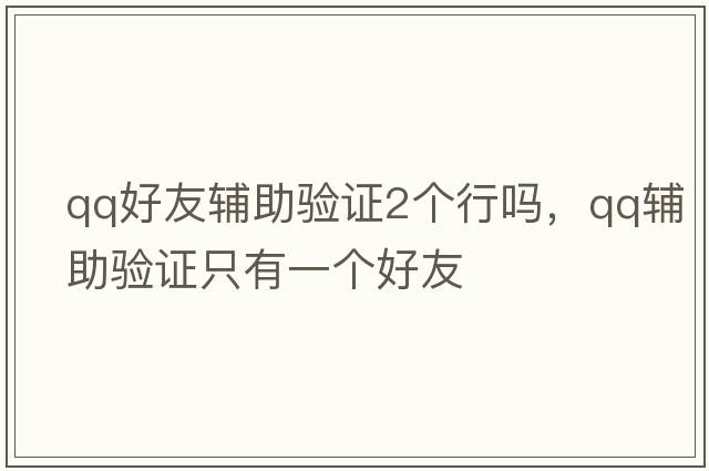 qq好友輔助驗證2個(gè)行嗎，qq輔助驗證只有一個(gè)好友
