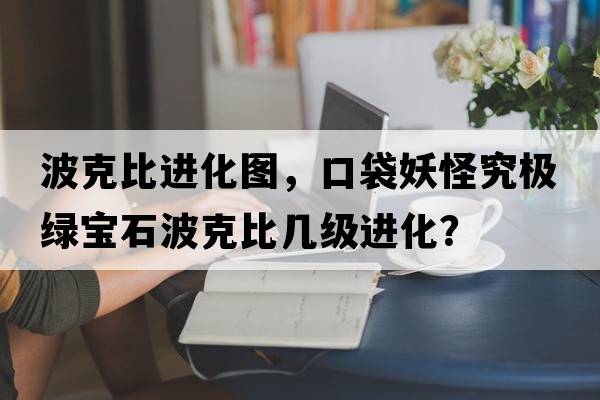 波克比進(jìn)化圖，口袋妖怪究極綠寶石波克比幾級進(jìn)化？