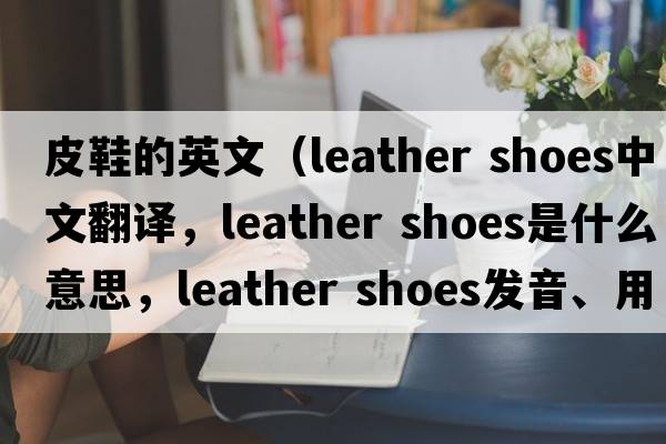 皮鞋的英文（leather shoes中文翻譯，leather shoes是什么意思，leather shoes發(fā)音、用法及例句）