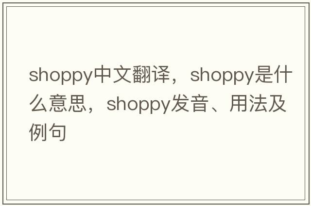 shoppy中文翻譯，shoppy是什么意思，shoppy發(fā)音、用法及例句