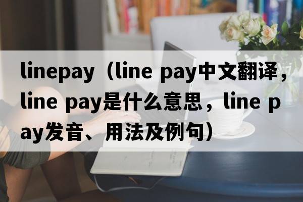 linepay（line pay中文翻譯，line pay是什么意思，line pay發(fā)音、用法及例句）