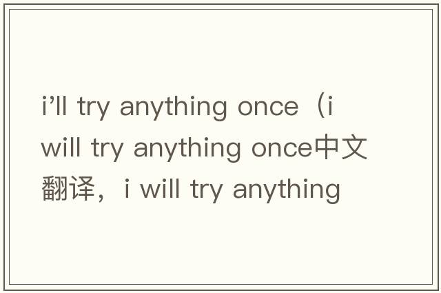 i'll try anything once（i will try anything once中文翻譯，i will try anything once是什么意思，i will try an