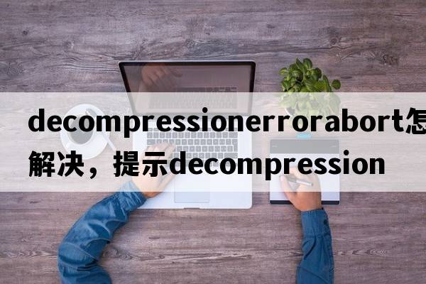 decompressionerrorabort怎么解決，提示Decompression