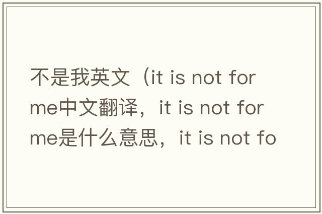 不是我英文（it is not for me中文翻譯，it is not for me是什么意思，it is not for me發(fā)音、用法及例句）