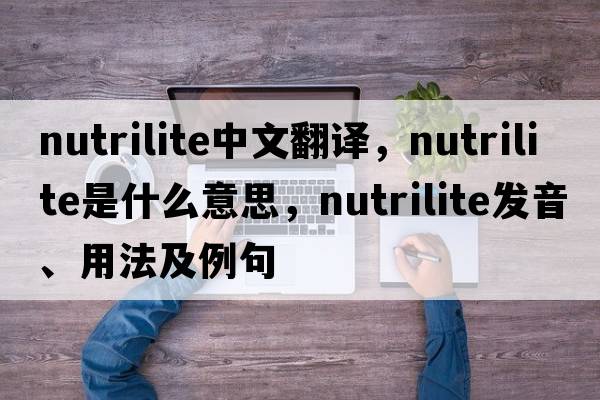 nutrilite中文翻譯，nutrilite是什么意思，nutrilite發(fā)音、用法及例句