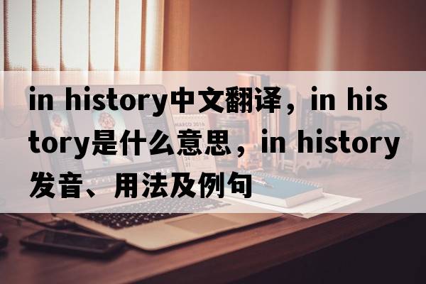 in history中文翻譯，in history是什么意思，in history發(fā)音、用法及例句