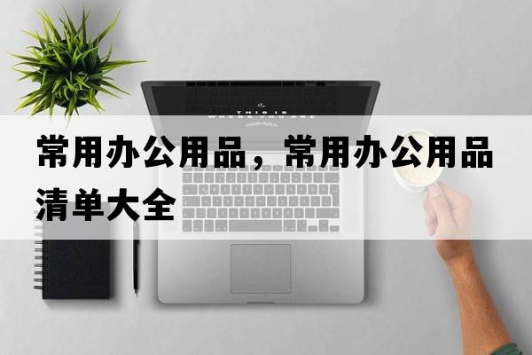常用辦公用品，常用辦公用品清單大全