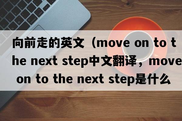 向前走的英文（move on to the next step中文翻譯，move on to the next step是什么意思，move on to the next step發(fā)音、用法及例句）