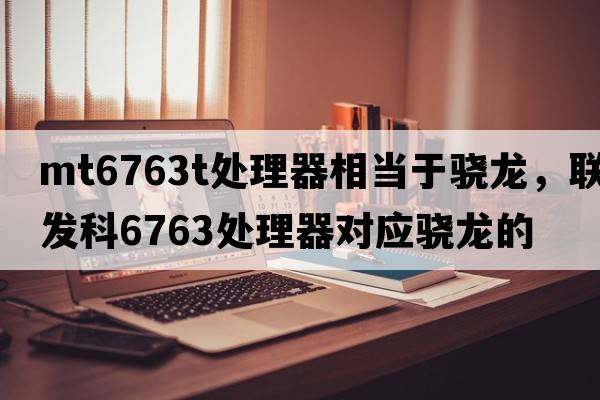 mt6763t處理器相當于驍龍，聯(lián)發(fā)科6763處理器對應驍龍的