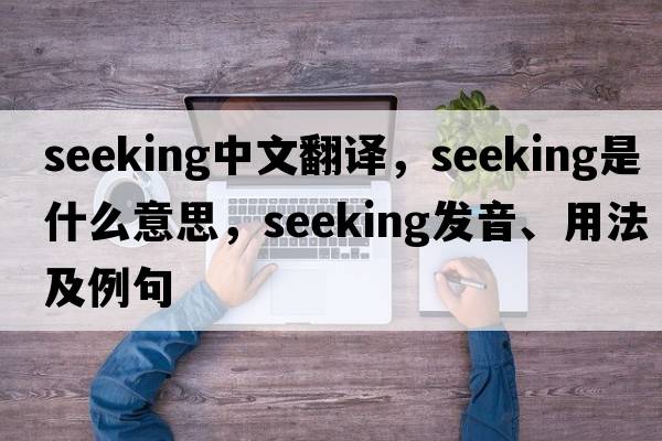 seeking中文翻譯，seeking是什么意思，seeking發(fā)音、用法及例句