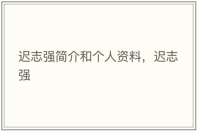 遲志強簡(jiǎn)介和個(gè)人資料，遲志強