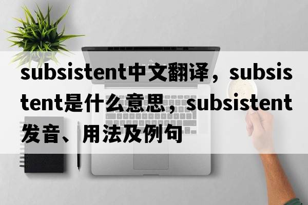 subsistent中文翻譯，subsistent是什么意思，subsistent發(fā)音、用法及例句