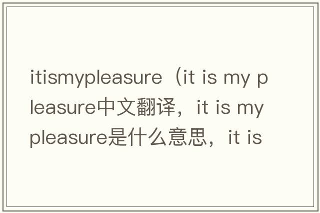 itismypleasure（it is my pleasure中文翻譯，it is my pleasure是什么意思，it is my pleasure發(fā)音、用法及例句）