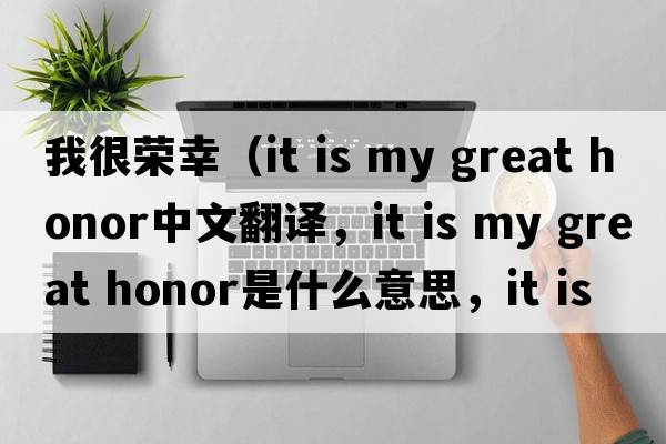我很榮幸（it is my great honor中文翻譯，it is my great honor是什么意思，it is my great honor發(fā)音、用法及例句）