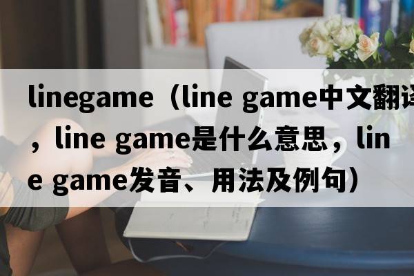 linegame（line game中文翻譯，line game是什么意思，line game發(fā)音、用法及例句）