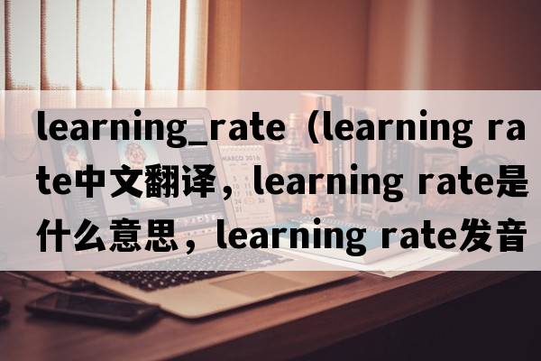 learning_rate（learning rate中文翻譯，learning rate是什么意思，learning rate發(fā)音、用法及例句）