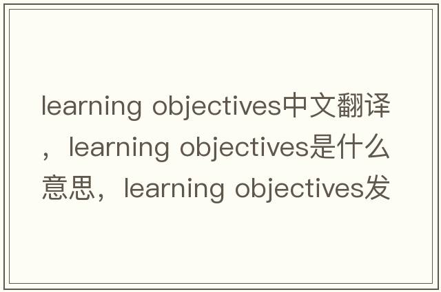learning objectives中文翻譯，learning objectives是什么意思，learning objectives發(fā)音、用法及例句